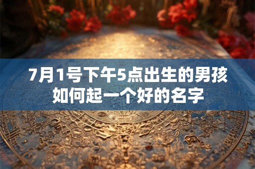 7月1号下午5点出生的男孩如何起一个好的名字