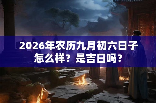 2026年农历九月初六日子怎么样？是吉日吗？