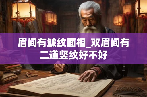 眉间有皱纹面相_双眉间有二道竖纹好不好