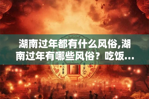 湖南过年都有什么风俗,湖南过年有哪些风俗？吃饭…