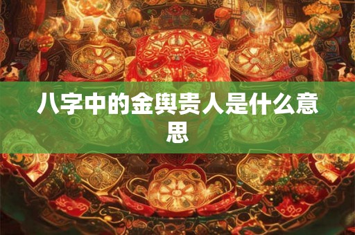 八字中的金舆贵人是什么意思