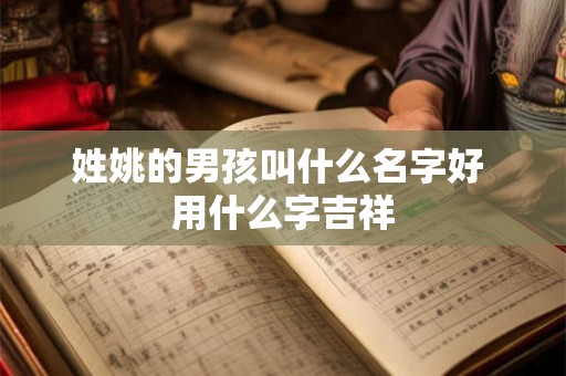 姓姚的男孩叫什么名字好 用什么字吉祥