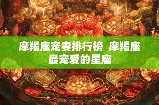 摩羯座宠妻排行榜  摩羯座最宠爱的星座