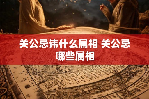 关公忌讳什么属相 关公忌哪些属相