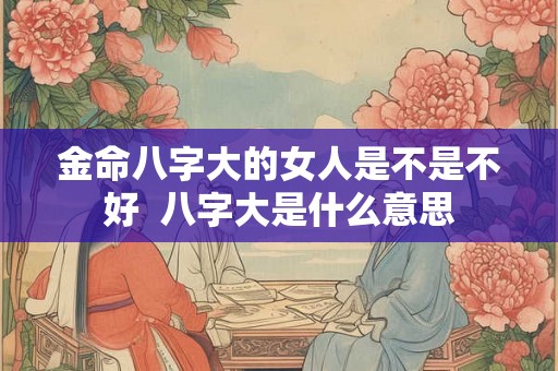 金命八字大的女人是不是不好  八字大是什么意思
