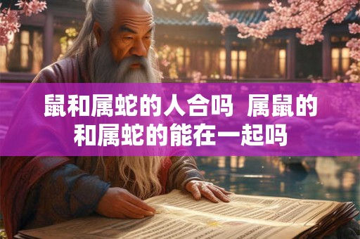 鼠和属蛇的人合吗  属鼠的和属蛇的能在一起吗