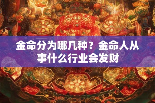 金命分为哪几种?金命人从事什么行业会发财 金命分为哪几种?金命人从事什么行业会发财