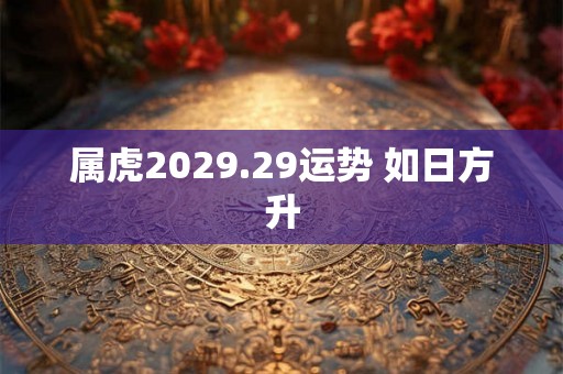 属虎2029.29运势 如日方升 属虎2029.29运势 如日方升