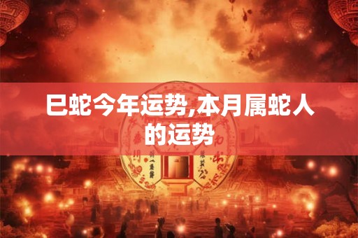 巳蛇今年运势,本月属蛇人的运势 巳蛇今年运势,本月属蛇人的运势