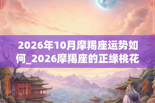 2026年10月摩羯座运势如何_2026摩羯座的正缘桃花