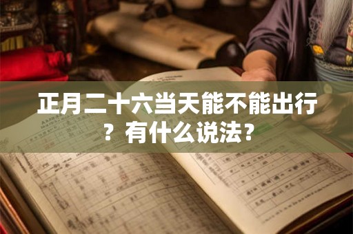 正月二十六当天能不能出行?有什么说法? 正月二十六当天能不能出行?有什么说法?