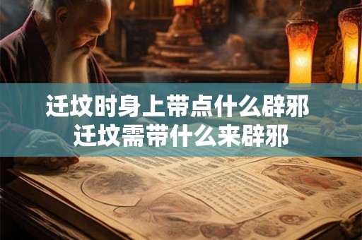 迁坟时身上带点什么辟邪 迁坟需带什么来辟邪 迁坟时身上带点什么辟邪 迁坟需带什么来辟邪