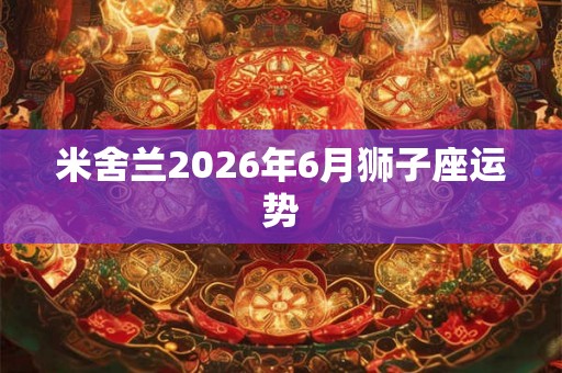 米舍兰2026年6月狮子座运势