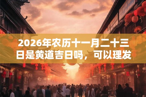 2026年农历十一月二十三日是黄道吉日吗,可以理发吗? 2026年农历十一月二十三日是黄道吉日吗,可以理发吗?