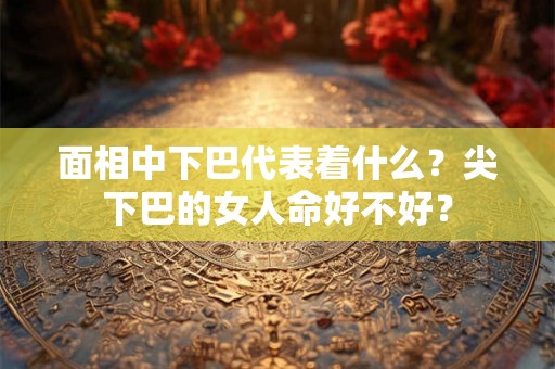 面相中下巴代表着什么？尖下巴的女人命好不好？