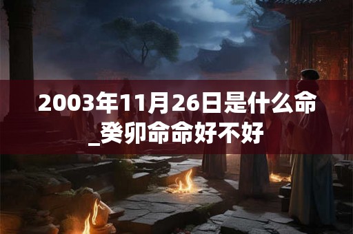 2003年11月26日是什么命_癸卯命命好不好