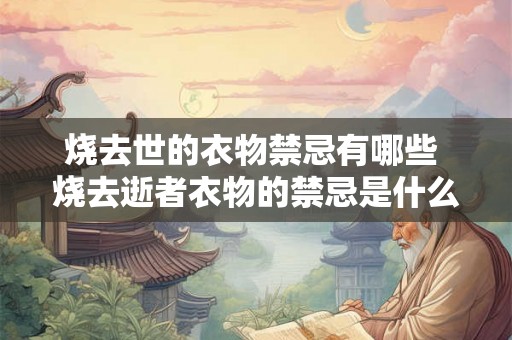 烧去世的衣物禁忌有哪些 烧去逝者衣物的禁忌是什么