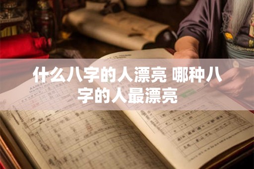 什么八字的人漂亮 哪种八字的人最漂亮 什么八字的人漂亮 哪种八字的人最漂亮