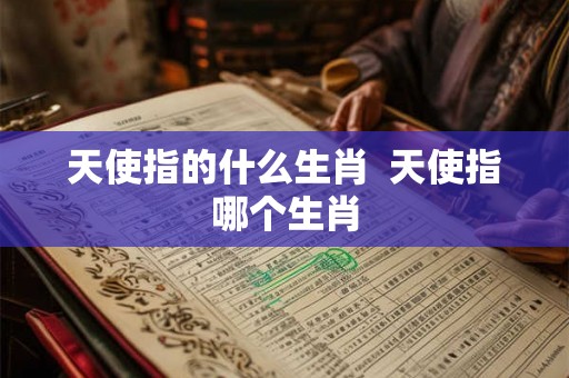 天使指的什么生肖  天使指哪个生肖