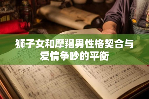 狮子女和摩羯男性格契合与爱情争吵的平衡 狮子女和摩羯男性格契合与爱情争吵的平衡