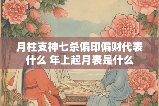 月柱支神七杀偏印偏财代表什么 年上起月表是什么