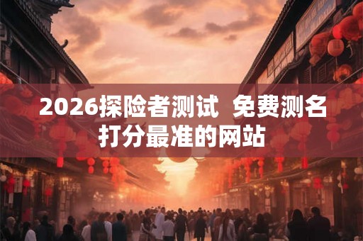 2026探险者测试  免费测名打分最准的网站