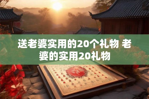 送老婆实用的20个礼物 老婆的实用20礼物 送老婆实用的20个礼物 老婆的实用20礼物