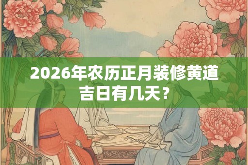 2026年农历正月装修黄道吉日有几天？