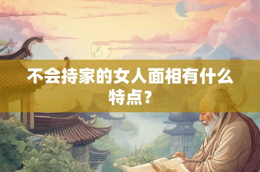 不会持家的女人面相有什么特点？
