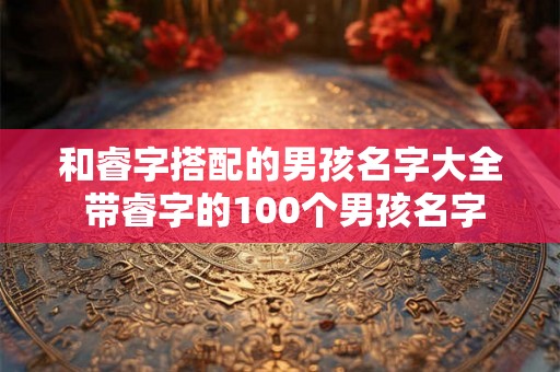 和睿字搭配的男孩名字大全 带睿字的100个男孩名字