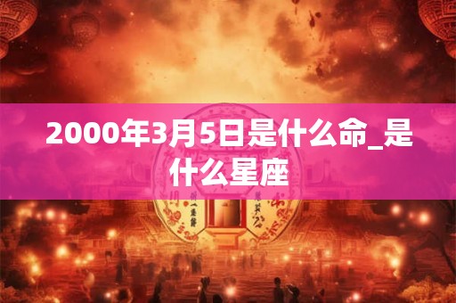 2000年3月5日是什么命_是什么星座