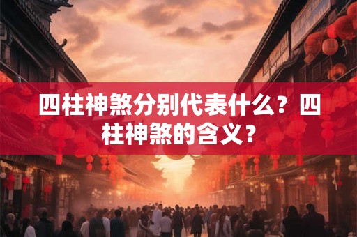 四柱神煞分别代表什么?四柱神煞的含义? 四柱神煞分别代表什么?四柱神煞的含义?