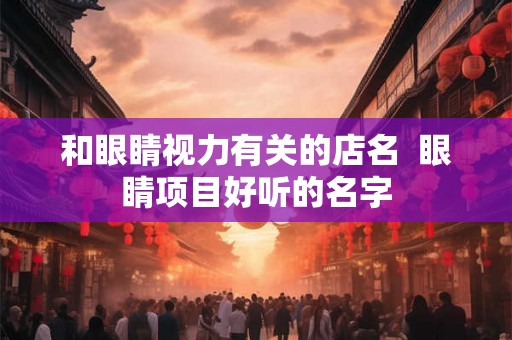 和眼睛视力有关的店名  眼睛项目好听的名字