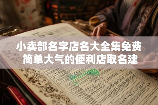 小卖部名字店名大全集免费 简单大气的便利店取名建议 小卖部名字店名大全集免费 简单大气的便利店取名建议