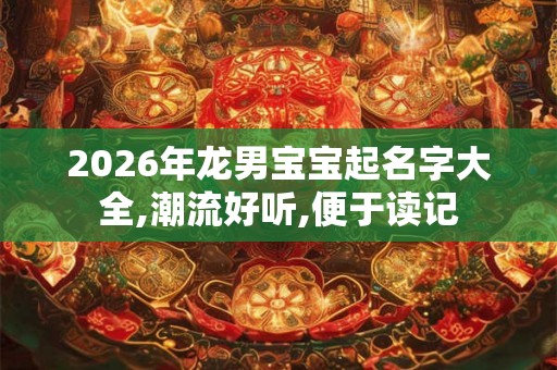 2026年龙男宝宝起名字大全,潮流好听,便于读记