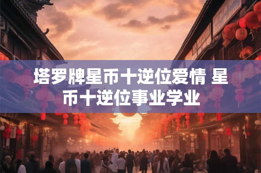 塔罗牌星币十逆位爱情 星币十逆位事业学业