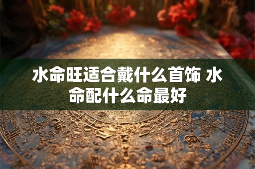 水命旺适合戴什么首饰 水命配什么命最好
