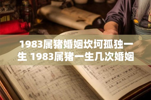 1983属猪婚姻坎坷孤独一生 1983属猪一生几次婚姻