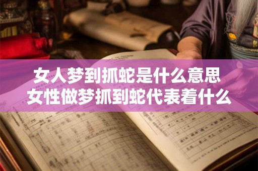 女人梦到抓蛇是什么意思 女性做梦抓到蛇代表着什么含义 女人梦到抓蛇是什么意思 女性做梦抓到蛇代表着什么含义