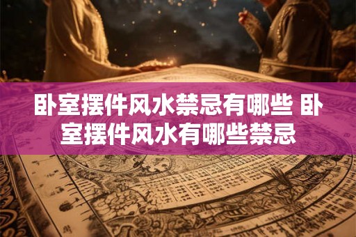 卧室摆件风水禁忌有哪些 卧室摆件风水有哪些禁忌