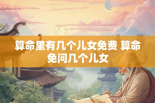 算命里有几个儿女免费 算命免问几个儿女