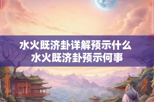 水火既济卦详解预示什么 水火既济卦预示何事 水火既济卦详解预示什么 水火既济卦预示何事