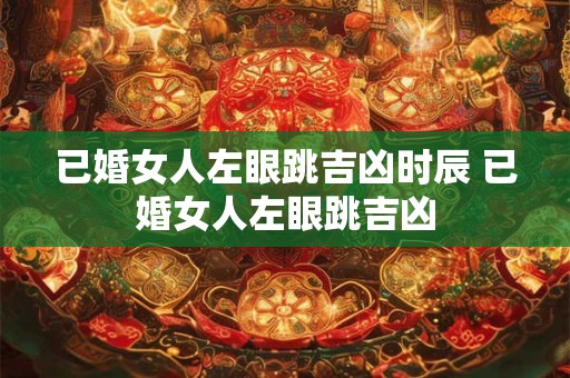 已婚女人左眼跳吉凶时辰 已婚女人左眼跳吉凶