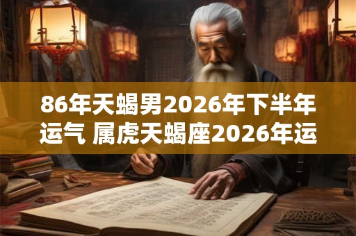 86年天蝎男2026年下半年运气 属虎天蝎座2026年运势如何 86年天蝎男2026年下半年运气 属虎天蝎座2026年运势如何