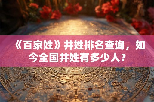 《百家姓》井姓排名查询,如今全国井姓有多少人? 《百家姓》井姓排名查询,如今全国井姓有多少人?