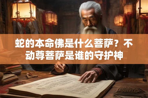 蛇的本命佛是什么菩萨？不动尊菩萨是谁的守护神