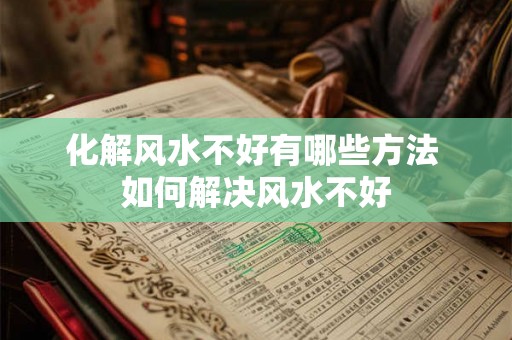 化解风水不好有哪些方法 如何解决风水不好