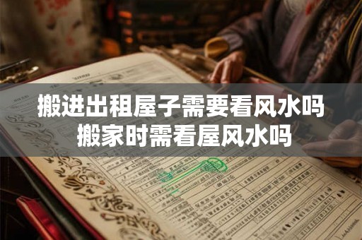 搬进出租屋子需要看风水吗 搬家时需看屋风水吗 搬进出租屋子需要看风水吗 搬家时需看屋风水吗