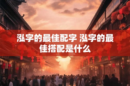 泓字的最佳配字 泓字的最佳搭配是什么 泓字的最佳配字 泓字的最佳搭配是什么