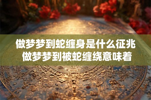 做梦梦到蛇缠身是什么征兆 做梦梦到被蛇缠绕意味着什么